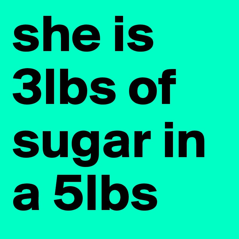 she is 3lbs of sugar in a 5lbs