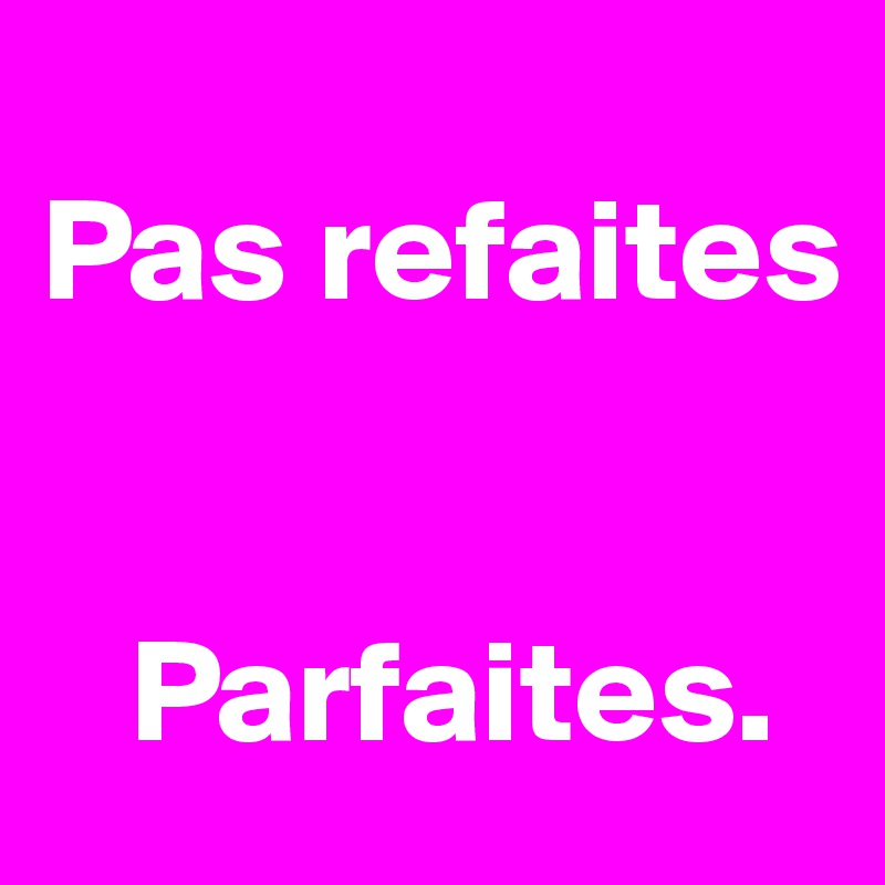 
Pas refaites


   Parfaites.