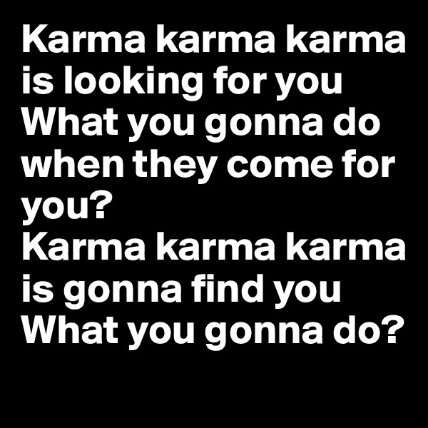 Karma karma karma is looking for you
What you gonna do when they come for you?
Karma karma karma is gonna find you
What you gonna do?