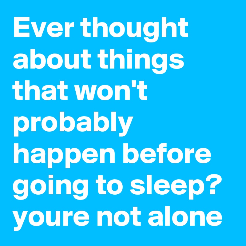 Ever thought about things that won't probably happen before going to sleep? youre not alone