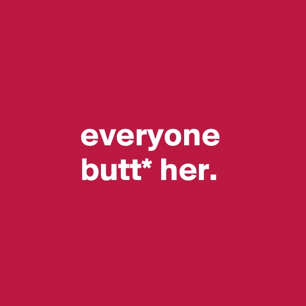 


          everyone
          butt* her.


