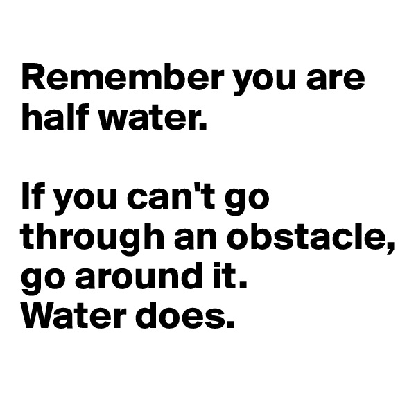 
Remember you are half water. 

If you can't go through an obstacle, go around it. 
Water does.
