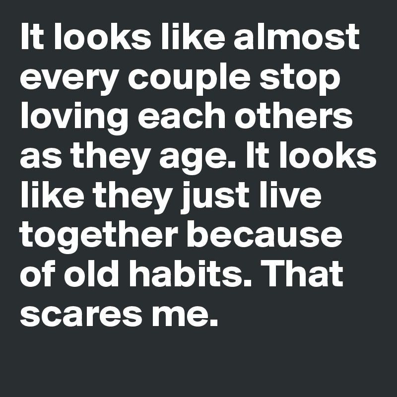 It looks like almost every couple stop loving each others as they age. It looks like they just live together because of old habits. That scares me.