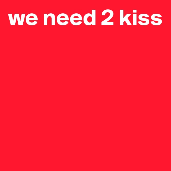 we need 2 kiss





