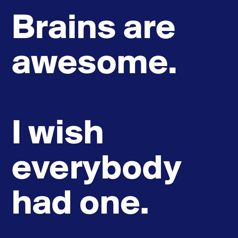 Brains are awesome.

I wish everybody had one.