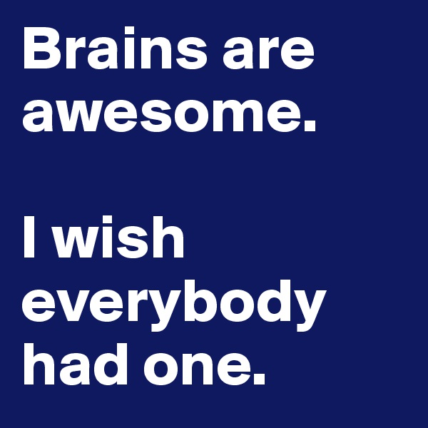 Brains are awesome.

I wish everybody had one.