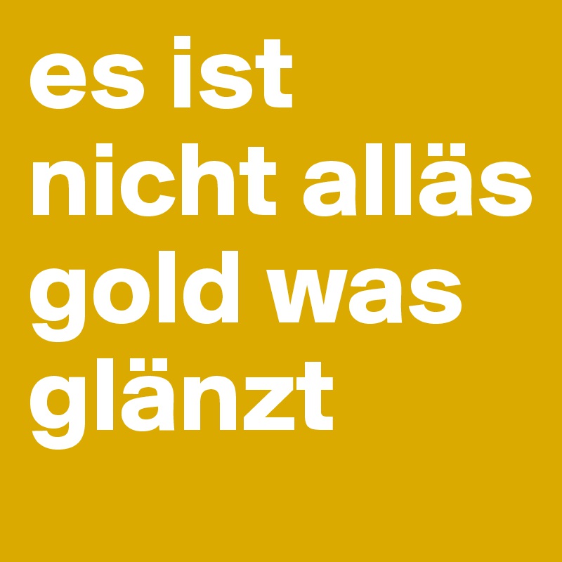 es ist nicht alläs gold was glänzt