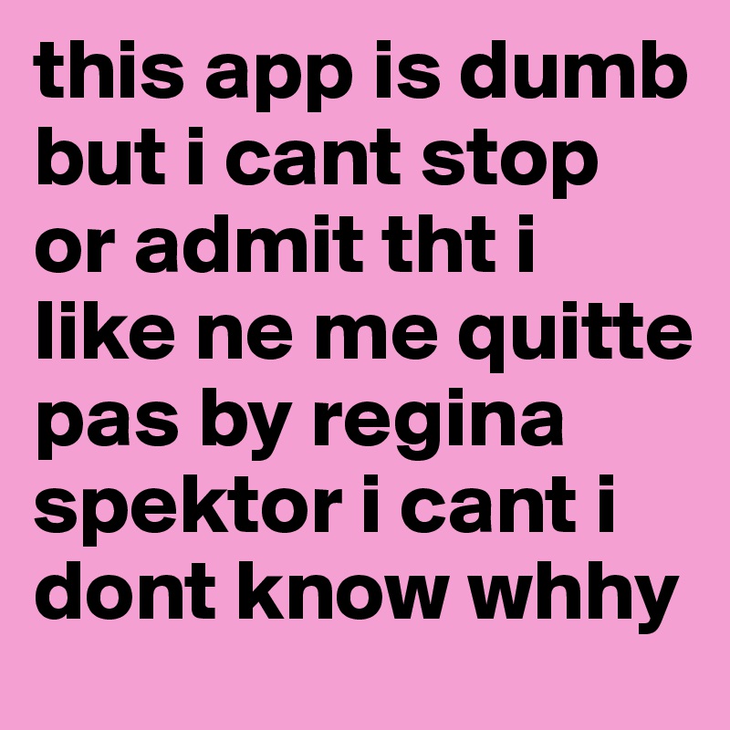 this app is dumb but i cant stop or admit tht i like ne me quitte pas by regina spektor i cant i dont know whhy