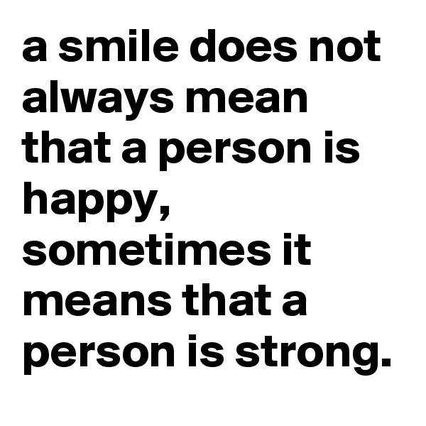 a smile does not always mean that a person is happy, sometimes it means that a person is strong.