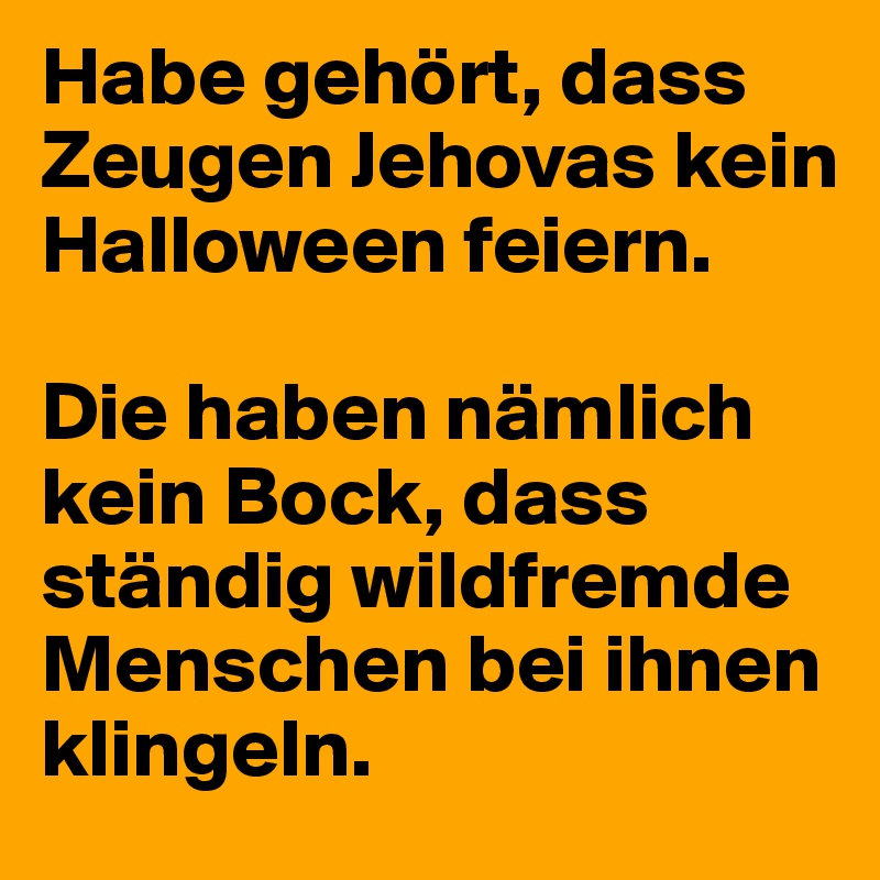 Habe gehört, dass Zeugen Jehovas kein Halloween feiern.

Die haben nämlich kein Bock, dass ständig wildfremde Menschen bei ihnen klingeln.