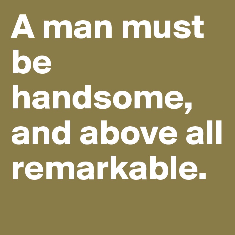 A man must be handsome, and above all remarkable.