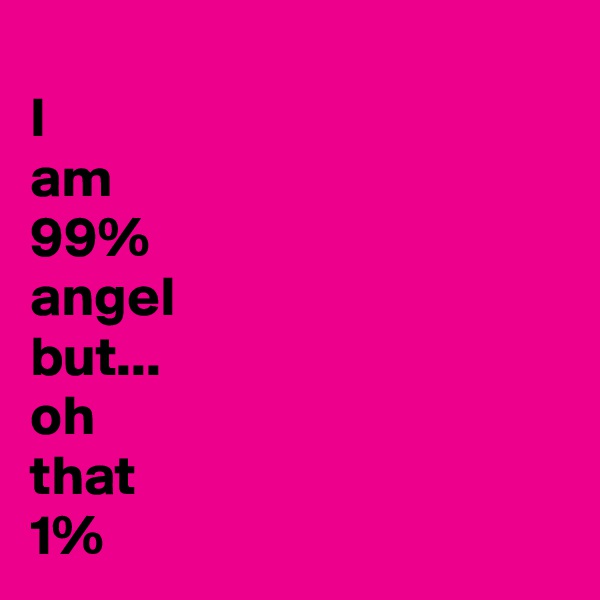 
I
am
99%
angel
but...
oh
that
1%