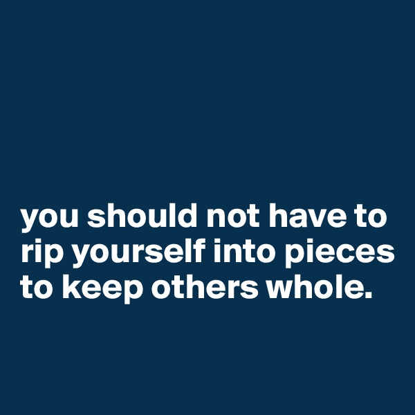 




you should not have to rip yourself into pieces to keep others whole.

