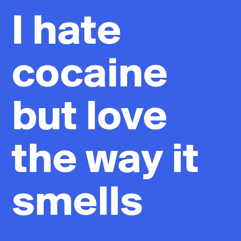I hate cocaine but love the way it smells