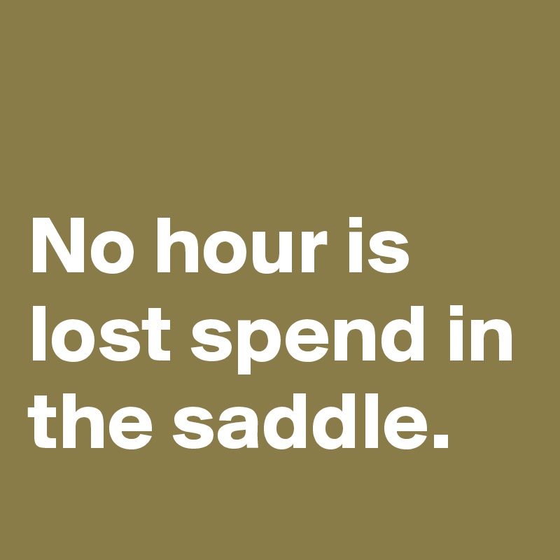 

No hour is lost spend in the saddle.