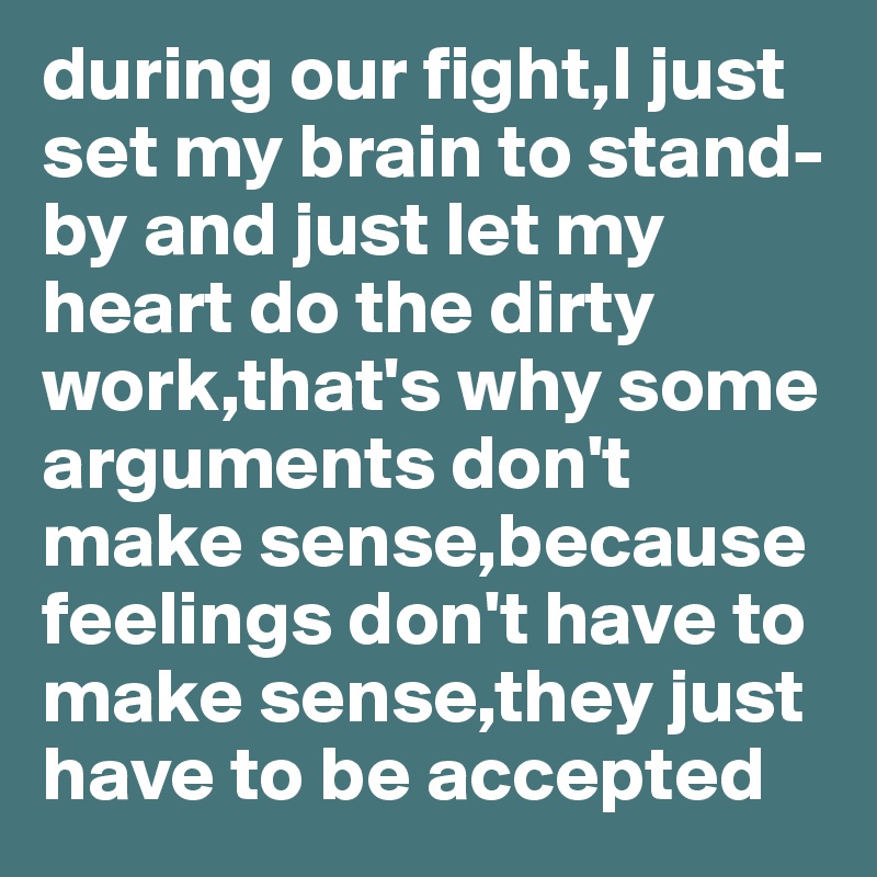 during our fight,I just set my brain to stand-by and just let my heart do the dirty work,that's why some arguments don't make sense,because feelings don't have to make sense,they just have to be accepted