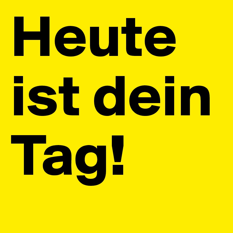 Heute ist dein Tag!