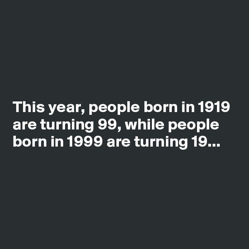 




This year, people born in 1919 are turning 99, while people born in 1999 are turning 19...



