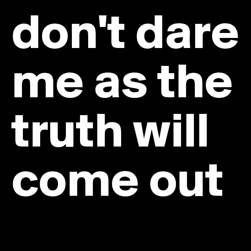 don't dare me as the truth will come out