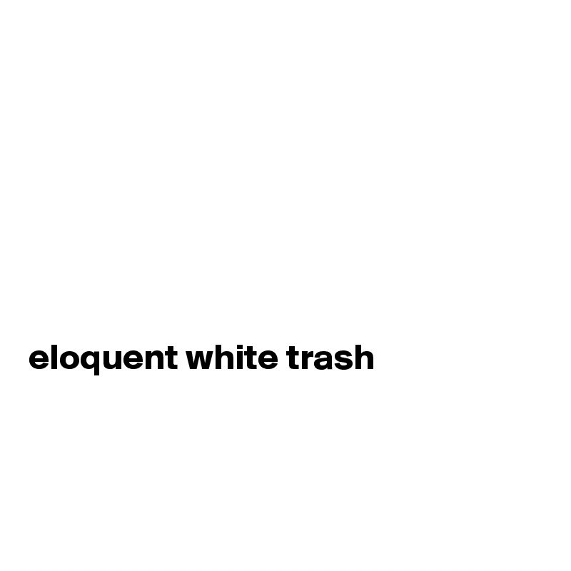 







eloquent white trash



