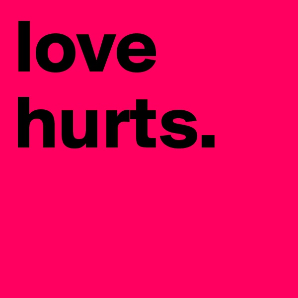 love hurts. 