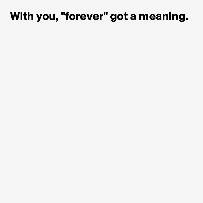 With you, "forever" got a meaning.












