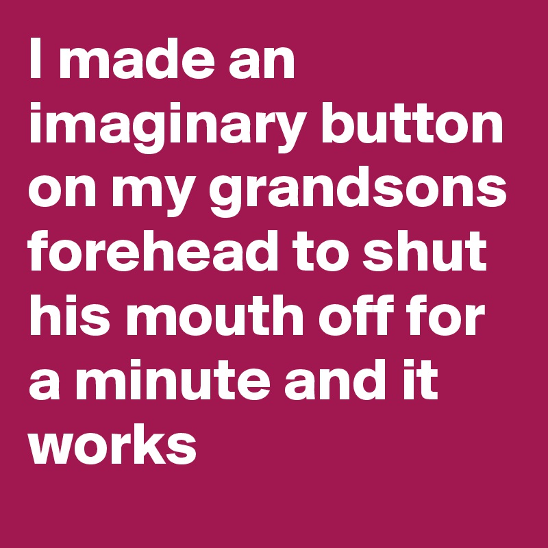 I made an imaginary button on my grandsons forehead to shut his mouth off for a minute and it works