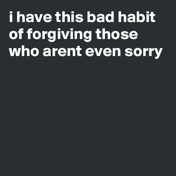 i have this bad habit of forgiving those who arent even sorry





