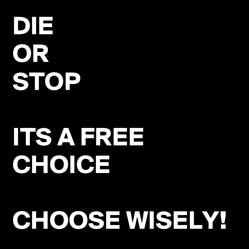 DIE
OR
STOP

ITS A FREE CHOICE

CHOOSE WISELY!