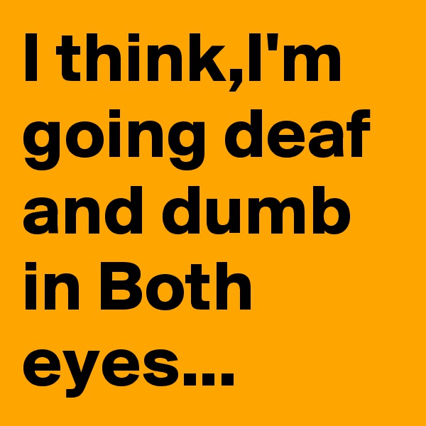 I think,I'm going deaf and dumb in Both eyes...