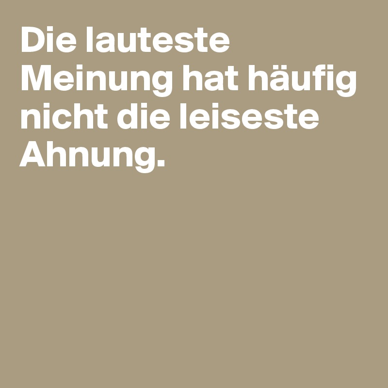 Die lauteste Meinung hat häufig nicht die leiseste Ahnung. 





