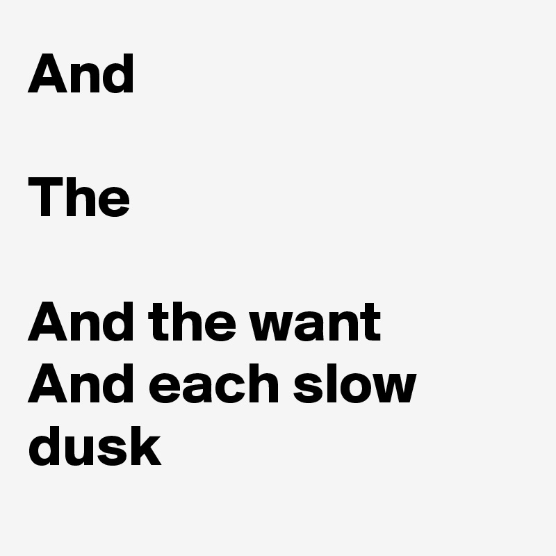 And

The

And the want
And each slow dusk
