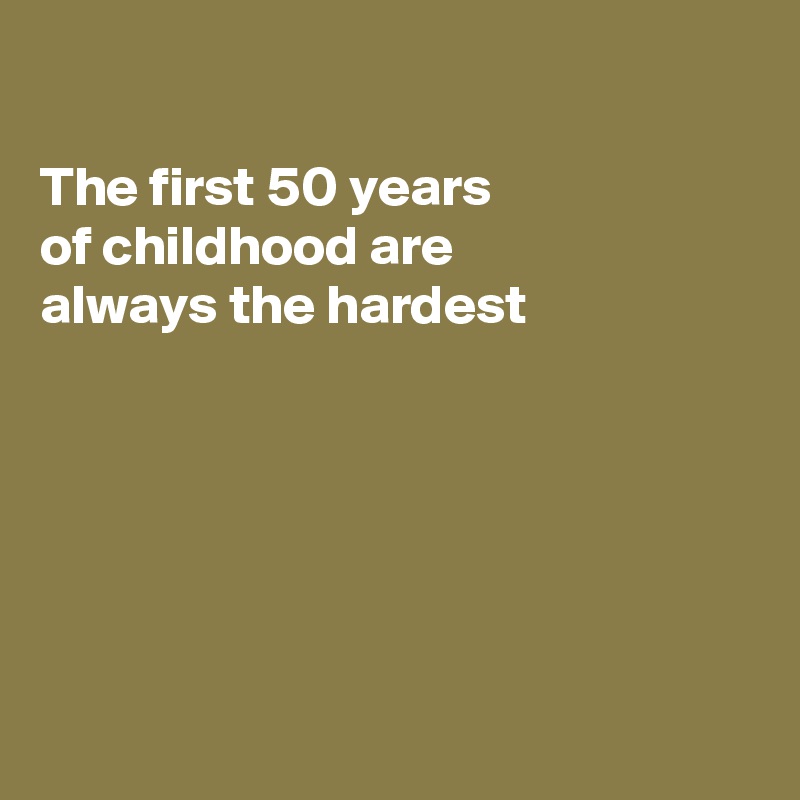 

The first 50 years
of childhood are
always the hardest






