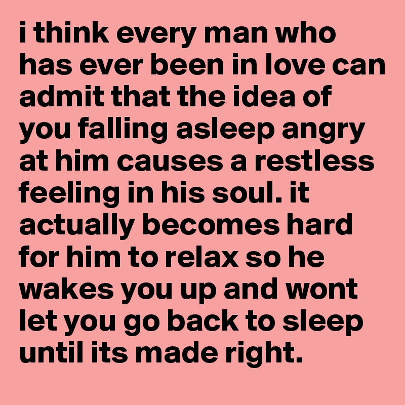 i think every man who has ever been in love can admit that the idea of you falling asleep angry at him causes a restless feeling in his soul. it actually becomes hard for him to relax so he wakes you up and wont let you go back to sleep until its made right. 