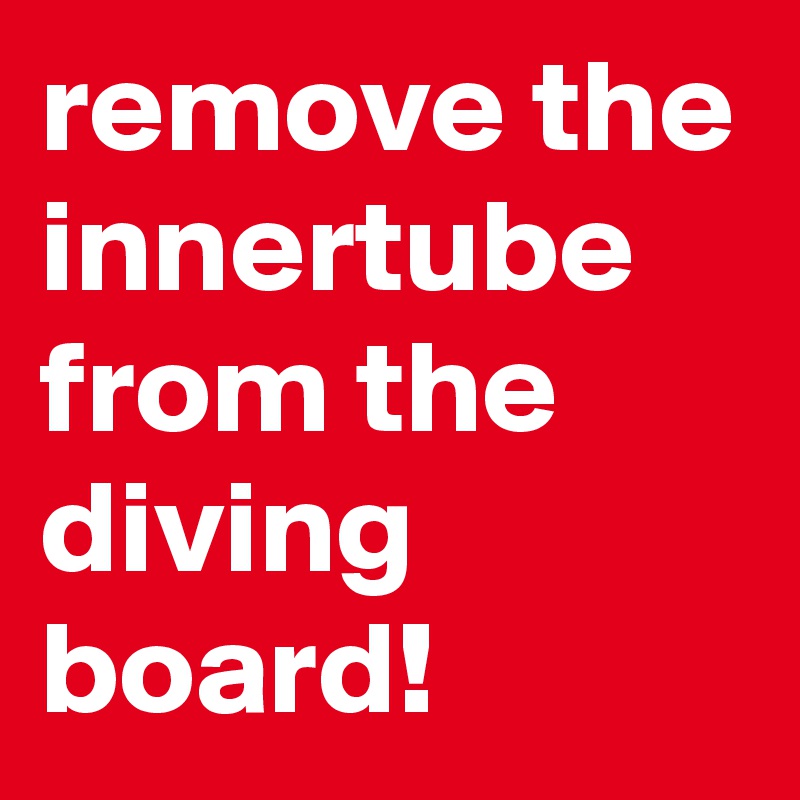 remove the innertube from the diving board!