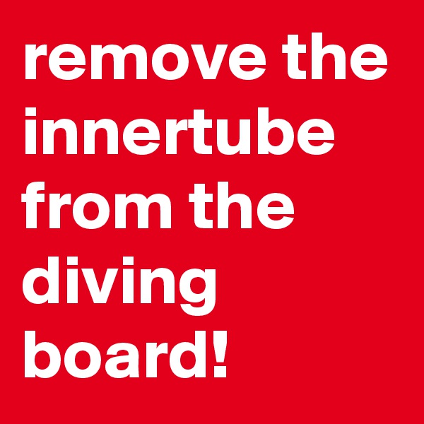 remove the innertube from the diving board!