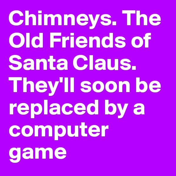 Chimneys. The Old Friends of Santa Claus. They'll soon be replaced by a computer game