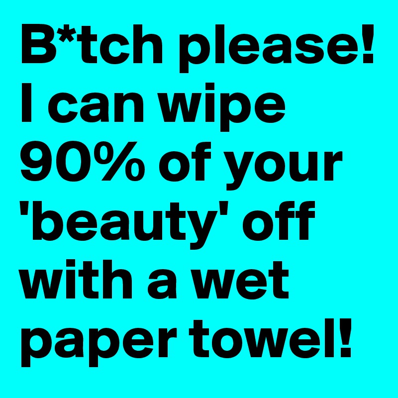 B*tch please! I can wipe 90% of your 'beauty' off with a wet paper towel!