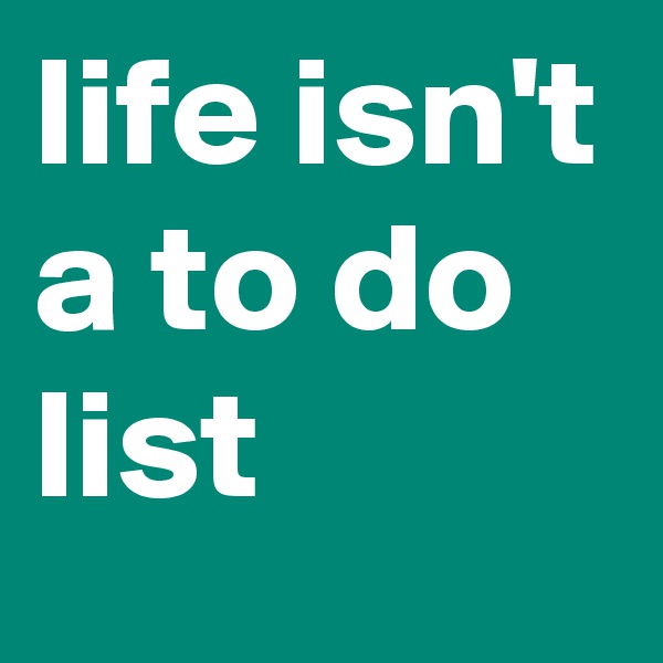 life isn't a to do list