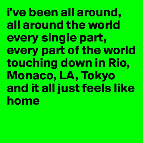 i've been all around, all around the world
every single part, every part of the world
touching down in Rio, Monaco, LA, Tokyo
and it all just feels like home

