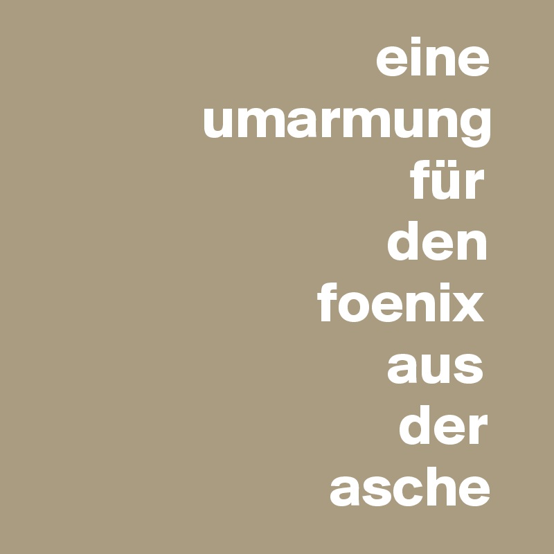                               eine 
               umarmung
                                 für 
                               den
                         foenix
                               aus
                                der
                          asche