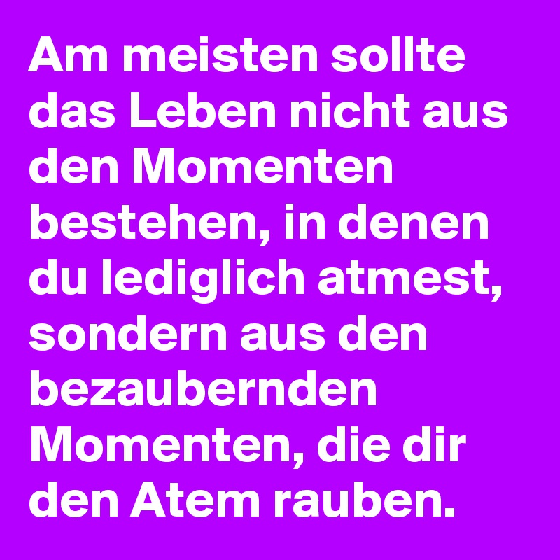 Am meisten sollte das Leben nicht aus den Momenten bestehen, in denen du lediglich atmest, sondern aus den bezaubernden Momenten, die dir den Atem rauben. 