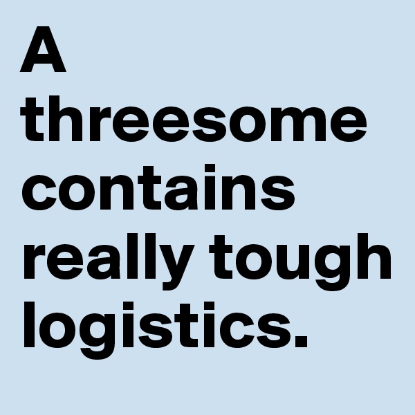 A threesome contains really tough logistics.  