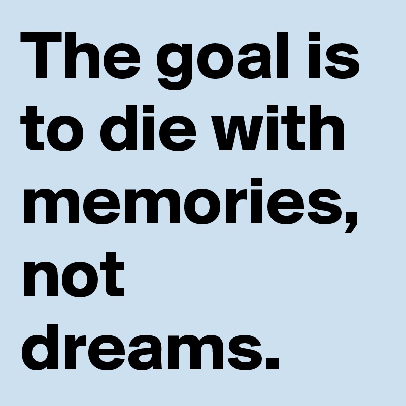 The goal is to die with memories, not dreams.