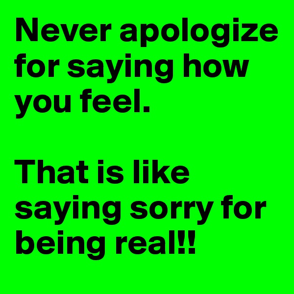 Never apologize for saying how you feel. 

That is like saying sorry for being real!!