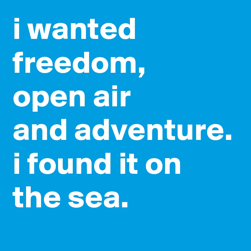 i wanted freedom,
open air
and adventure.
i found it on the sea.