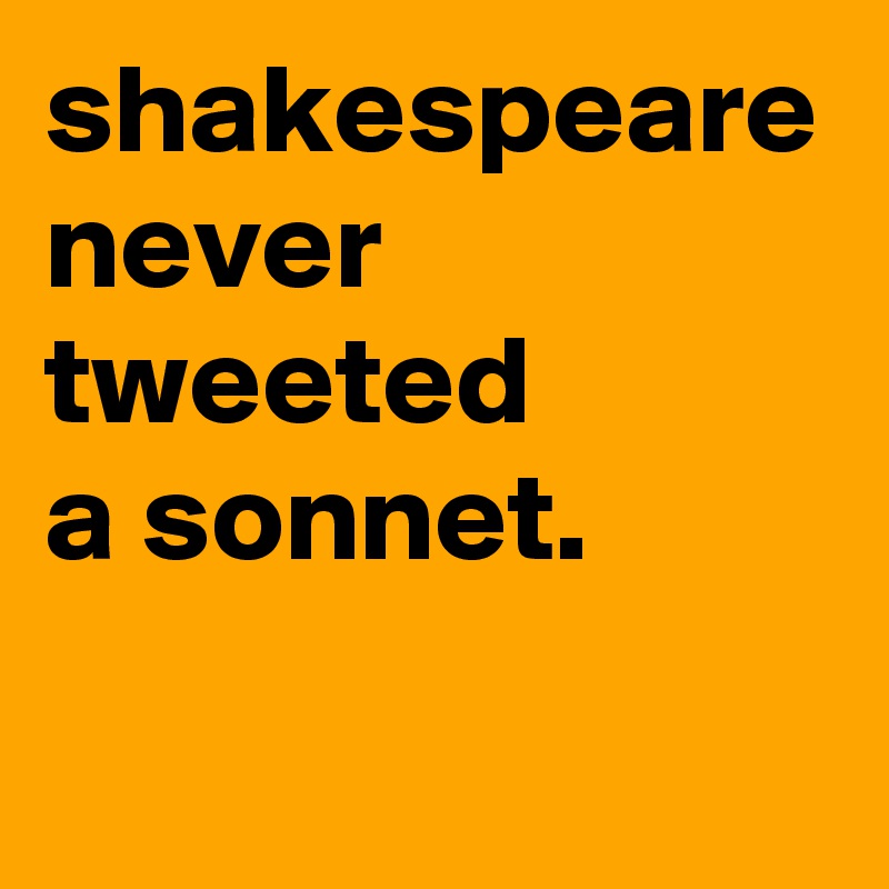 shakespeare never tweeted 
a sonnet.