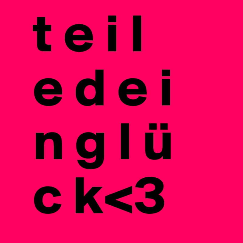   t e i l 
  e d e i 
  n g l ü 
  c k<3