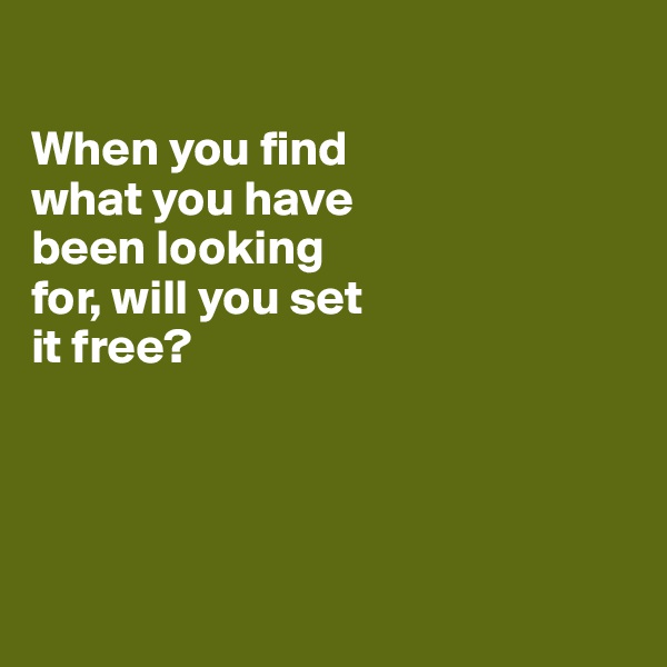 

When you find 
what you have 
been looking 
for, will you set 
it free?




