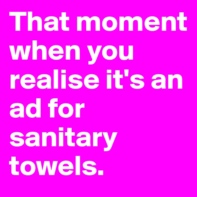 That moment when you realise it's an ad for sanitary towels. 